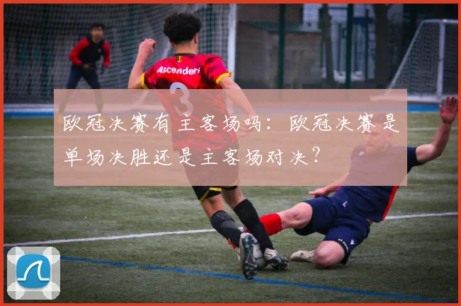 欧冠决赛有主客场吗：欧冠决赛是单场决胜还是主客场对决？