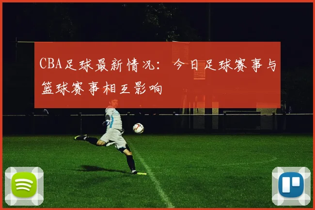 CBA足球最新情况:今日足球赛事与篮球赛事相互影响