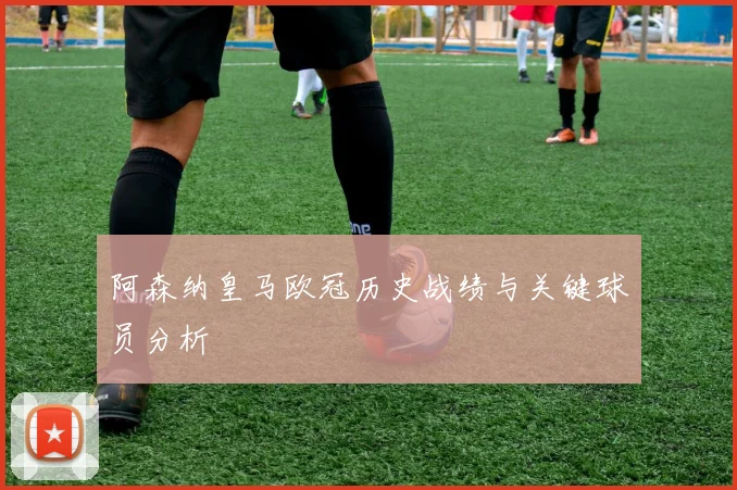 阿森纳皇马欧冠历史战绩与关键球员分析