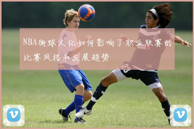 NBA街球文化如何影响了职业联赛的比赛风格和发展趋势