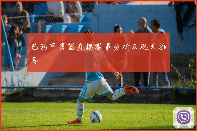 巴西甲男篮直播赛事分析及观看推荐