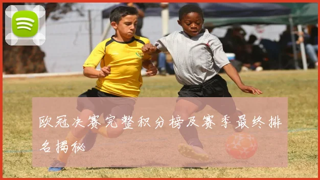 欧冠决赛完整积分榜及赛季最终排名揭秘