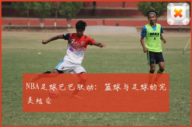 NBA足球巴巴联动：篮球与足球的完美结合