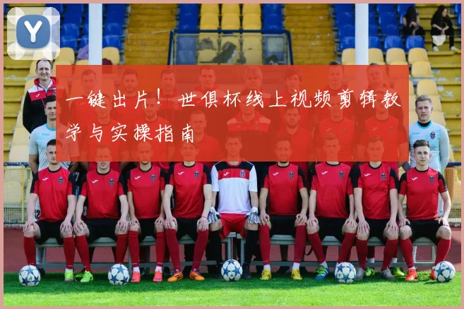 一键出片！世俱杯线上视频剪辑教学与实操指南