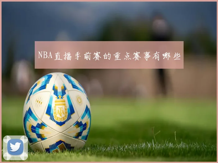 NBA直播季前赛的重点赛事有哪些