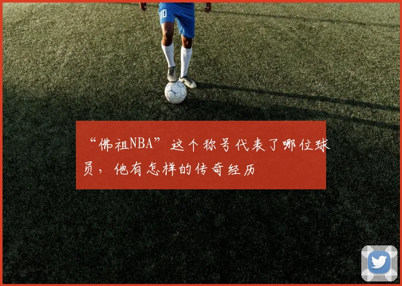 “佛祖NBA”这个称号代表了哪位球员，他有怎样的传奇经历