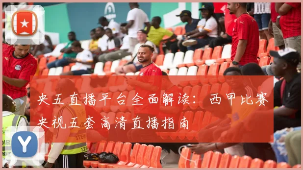 央五直播平台全面解读：西甲比赛央视五套高清直播指南