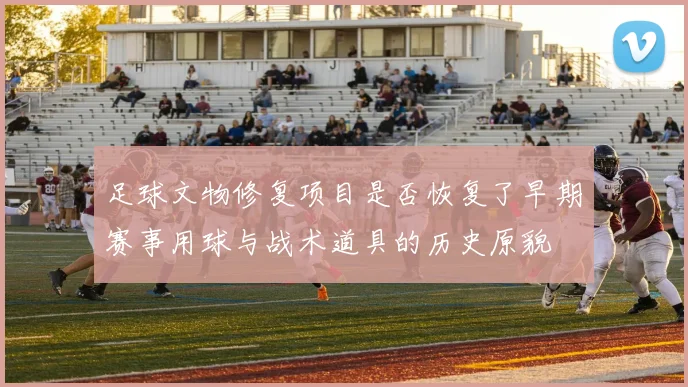 足球文物修复项目是否恢复了早期赛事用球与战术道具的历史原貌